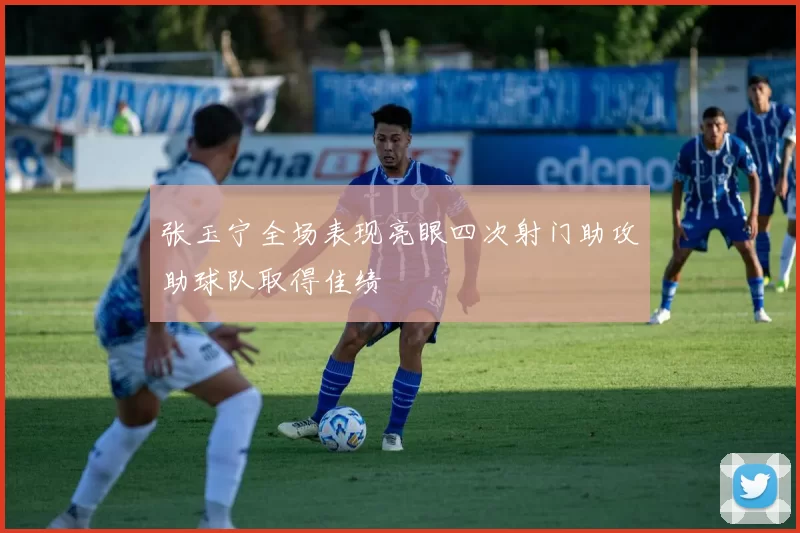 张玉宁全场表现亮眼四次射门助攻助球队取得佳绩