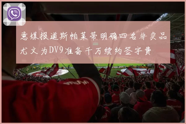 意媒报道斯帕莱蒂明确四名非卖品尤文为DV9准备千万续约签字费