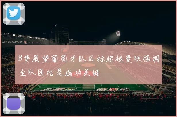B费展望葡萄牙队目标超越曼联强调全队团结是成功关键