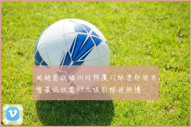闽超首战福州对阵厦门球票即将开售最低仅需99元吸引球迷热情