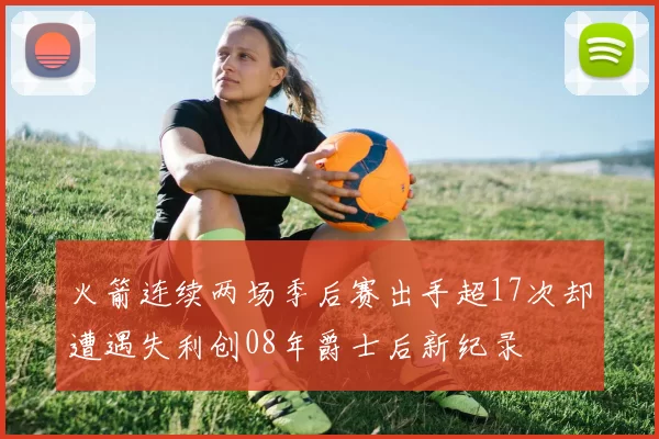 火箭连续两场季后赛出手超17次却遭遇失利创08年爵士后新纪录