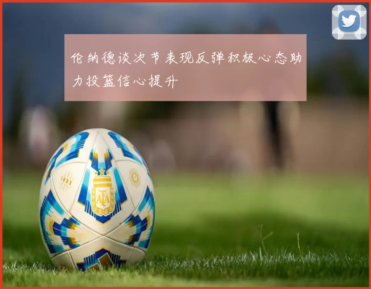 伦纳德谈次节表现反弹积极心态助力投篮信心提升