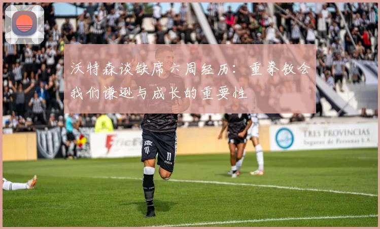 沃特森谈缺席六周经历：重拳教会我们谦逊与成长的重要性