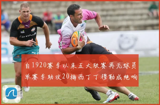 自1920赛季以来五大联赛再无球员单赛季助攻20梅西丁丁穆勒成绝响