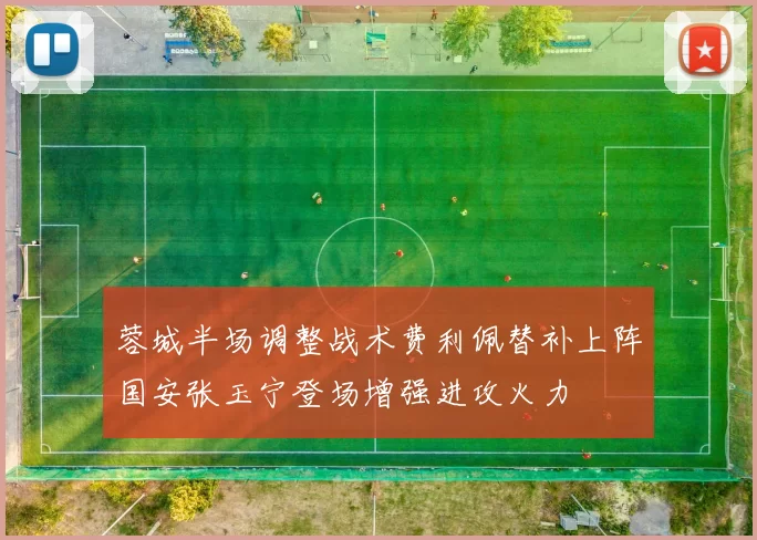 蓉城半场调整战术费利佩替补上阵国安张玉宁登场增强进攻火力