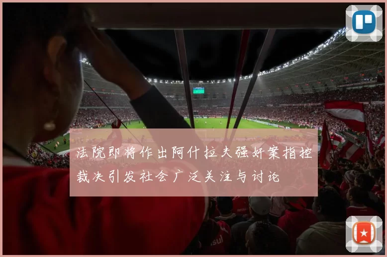 法院即将作出阿什拉夫强奸案指控裁决引发社会广泛关注与讨论
