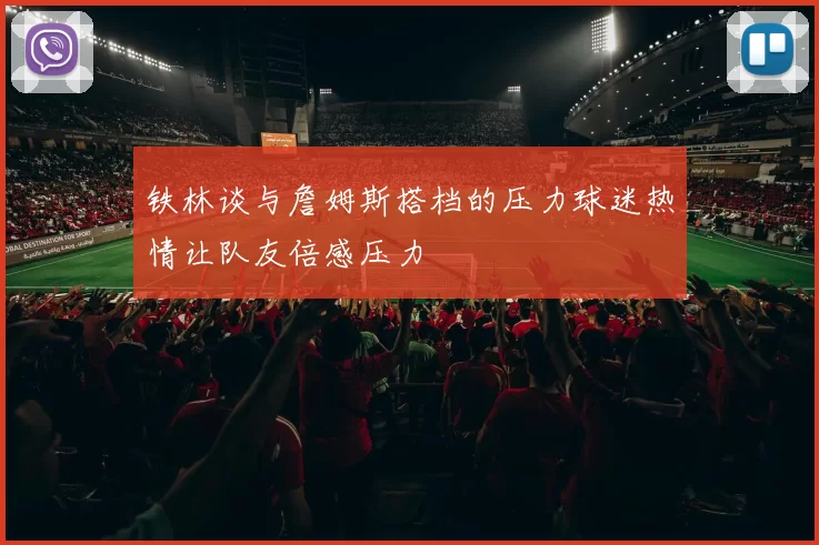 铁林谈与詹姆斯搭档的压力球迷热情让队友倍感压力