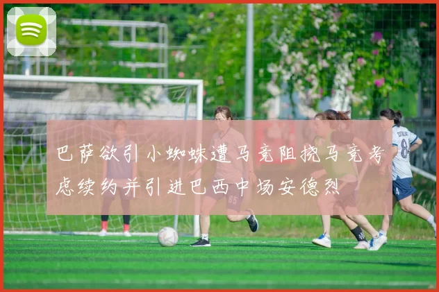 巴萨欲引小蜘蛛遭马竞阻挠马竞考虑续约并引进巴西中场安德烈