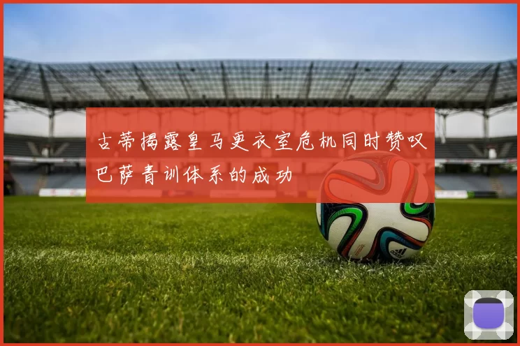 古蒂揭露皇马更衣室危机同时赞叹巴萨青训体系的成功
