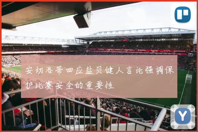 安切洛蒂回应盐贝健人言论强调保护比赛安全的重要性