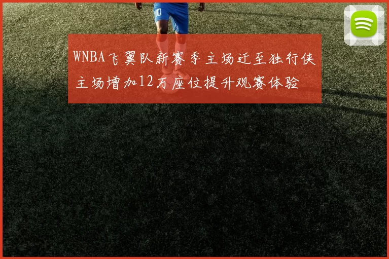WNBA飞翼队新赛季主场迁至独行侠主场增加12万座位提升观赛体验