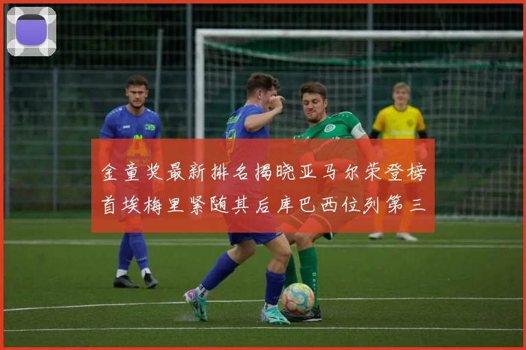 金童奖最新排名揭晓亚马尔荣登榜首埃梅里紧随其后库巴西位列第三