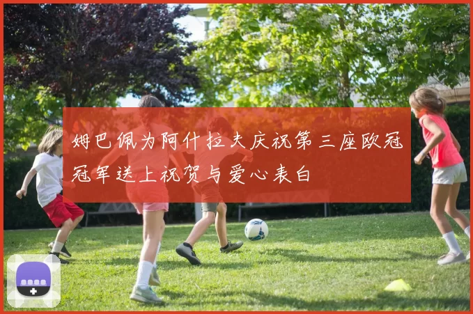 姆巴佩为阿什拉夫庆祝第三座欧冠冠军送上祝贺与爱心表白