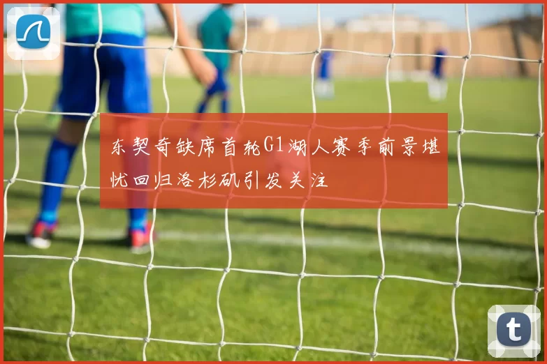 东契奇缺席首轮G1湖人赛季前景堪忧回归洛杉矶引发关注