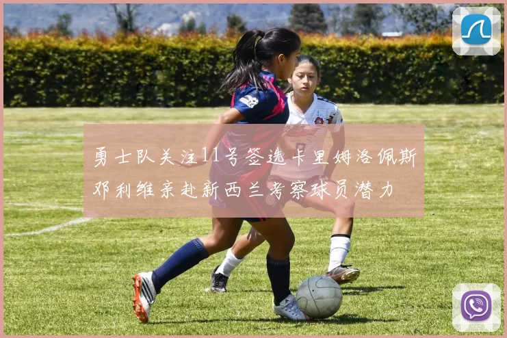 勇士队关注11号签选卡里姆洛佩斯邓利维亲赴新西兰考察球员潜力