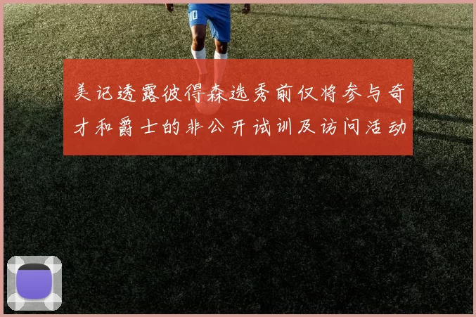 美记透露彼得森选秀前仅将参与奇才和爵士的非公开试训及访问活动