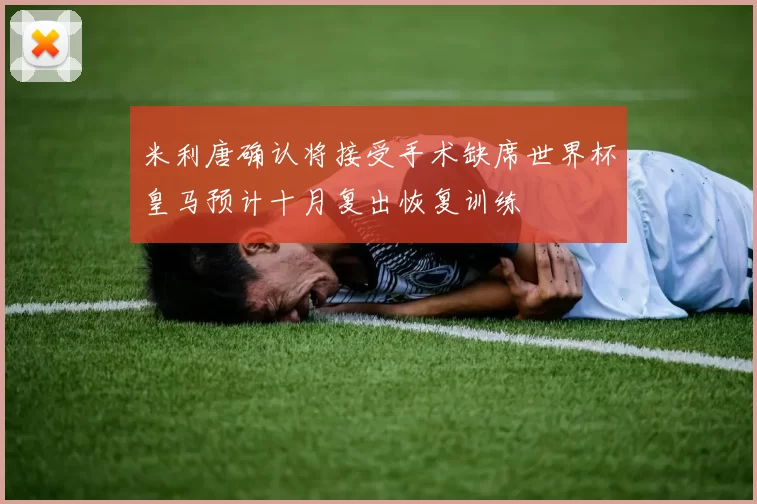 米利唐确认将接受手术缺席世界杯皇马预计十月复出恢复训练