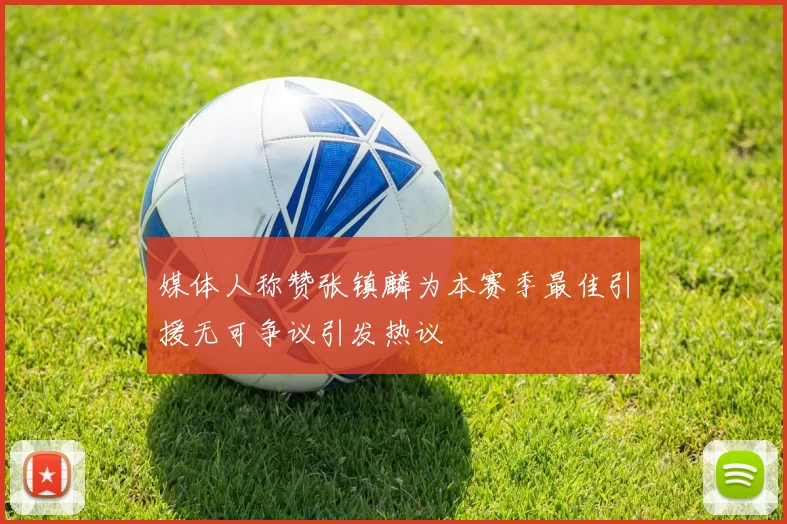 媒体人称赞张镇麟为本赛季最佳引援无可争议引发热议